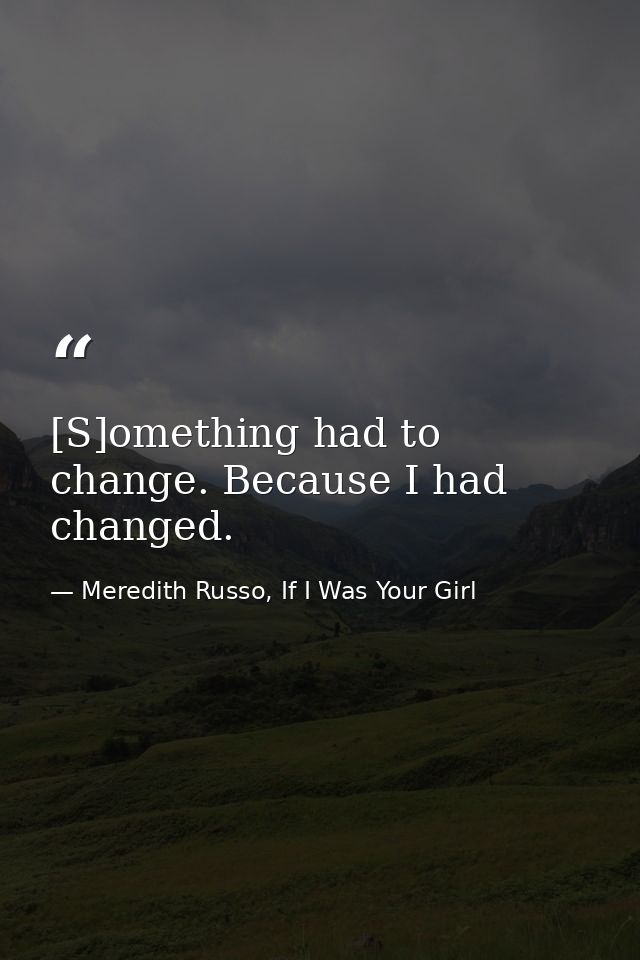 [S]omething had to change. Because I had changed. — Meredith Russo, If I Was Your Girl