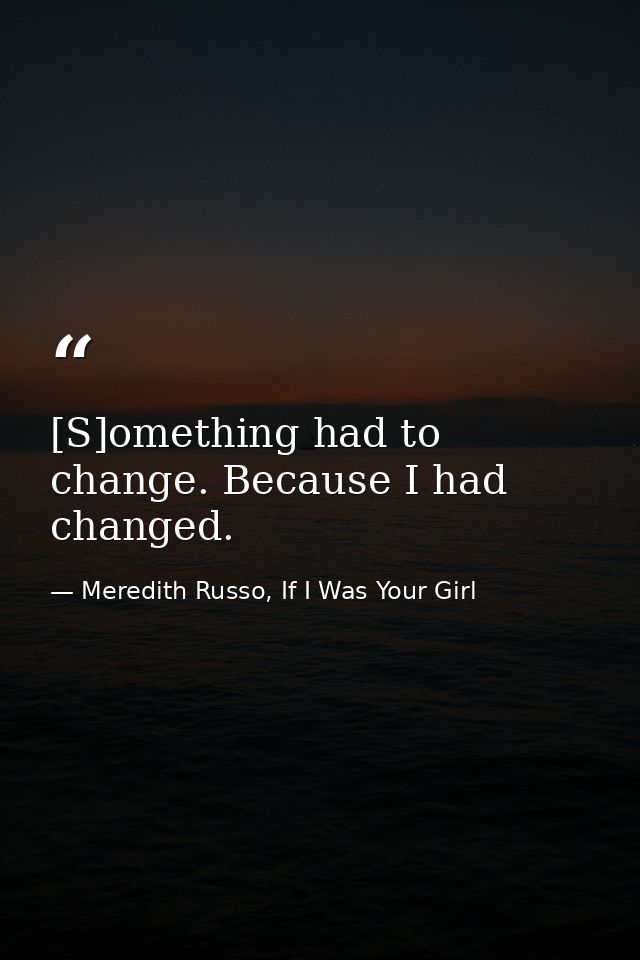 [S]omething had to change. Because I had changed. — Meredith Russo, If I Was Your Girl