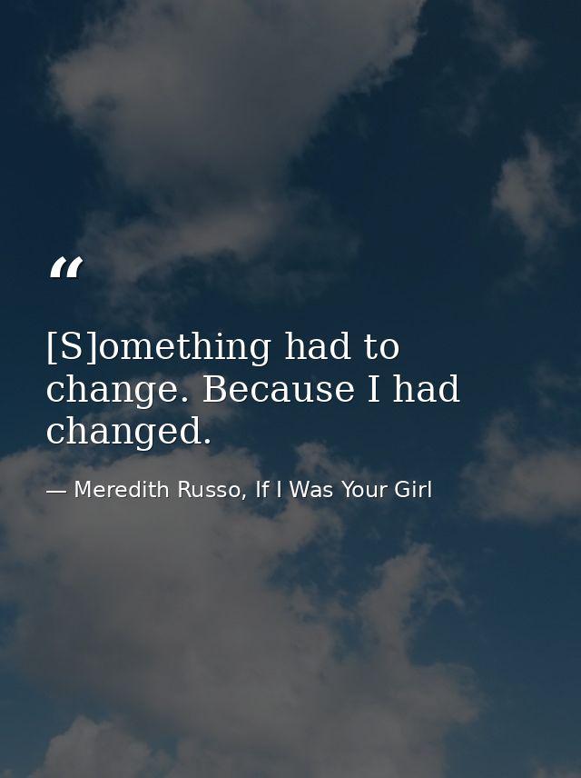 [S]omething had to change. Because I had changed. — Meredith Russo, If I Was Your Girl