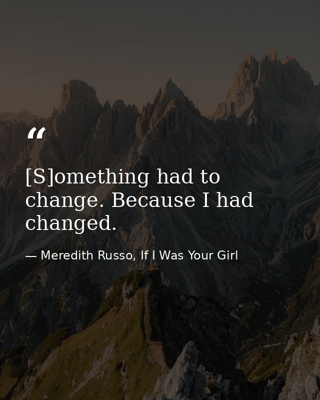 [S]omething had to change. Because I had changed. — Meredith Russo, If I Was Your Girl