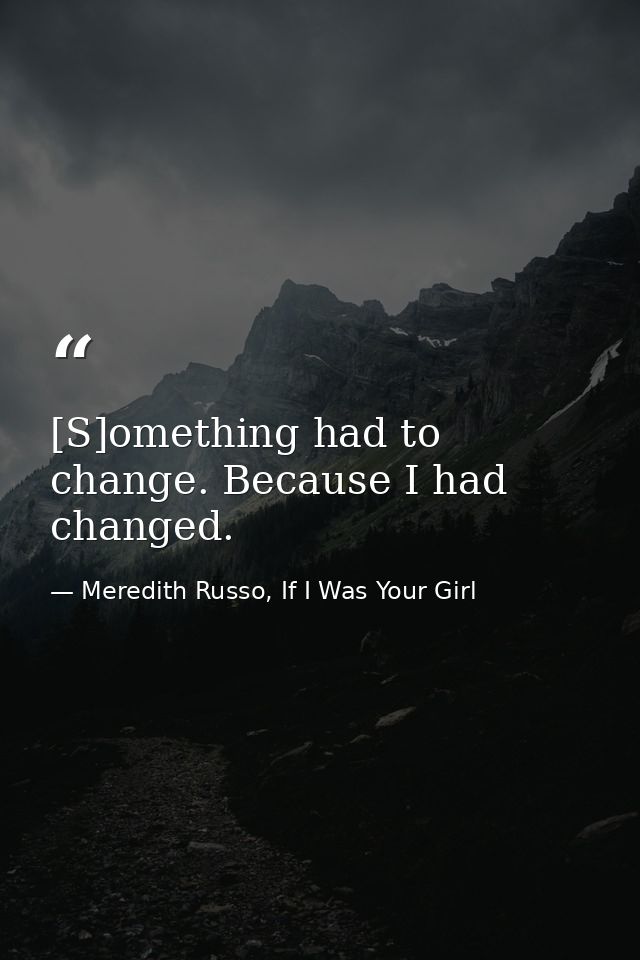 [S]omething had to change. Because I had changed. — Meredith Russo, If I Was Your Girl