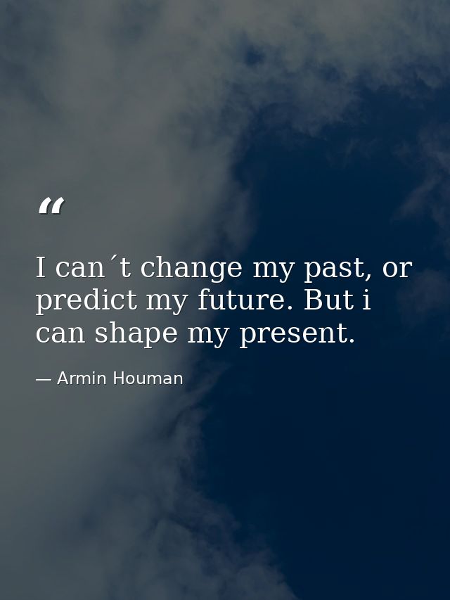 I can´t change my past, or predict my future. But i can shape my present. — Armin Houman