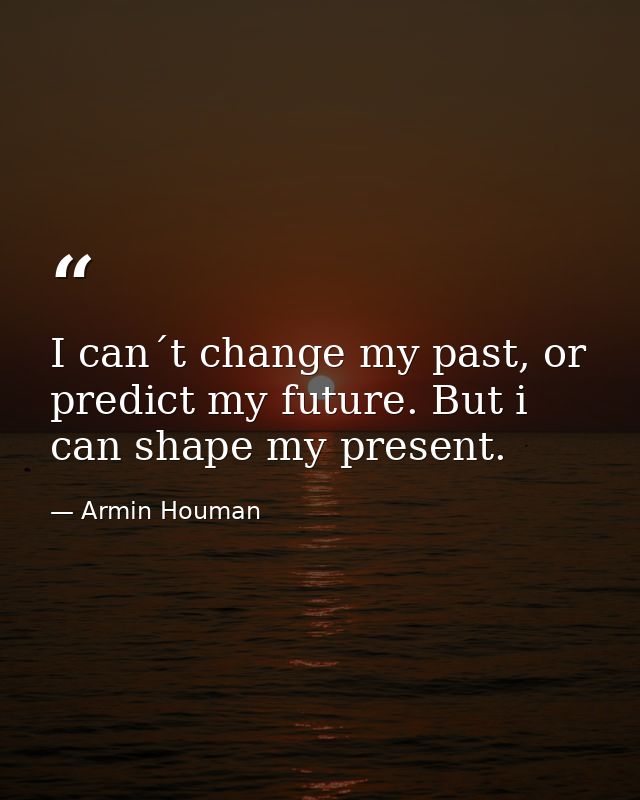 I can´t change my past, or predict my future. But i can shape my present. — Armin Houman