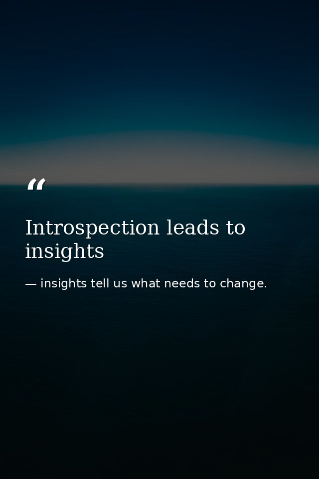 Introspection leads to insights — insights tell us what needs to change.