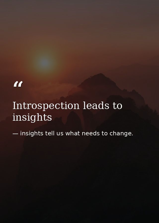 Introspection leads to insights — insights tell us what needs to change.