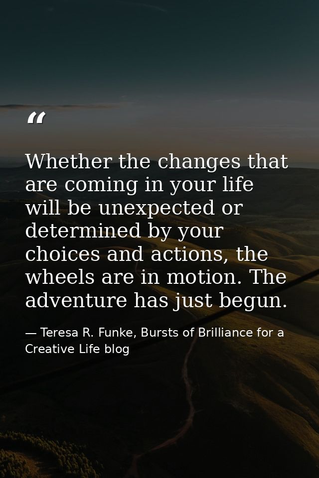 Whether the changes that are coming in your life will be unexpected or determined by your choices and actions, the wheel — Teresa R. Funke, Bursts of Brilliance for a Creative Life blog