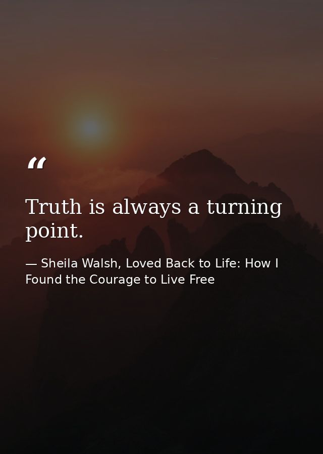 Truth is always a turning point. — Sheila Walsh, Loved Back to Life: How I Found the Courage to Live Free