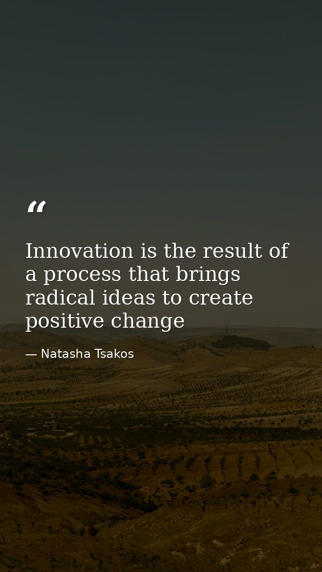Innovation is the result of a process that brings radical ideas to create positive change — Natasha Tsakos