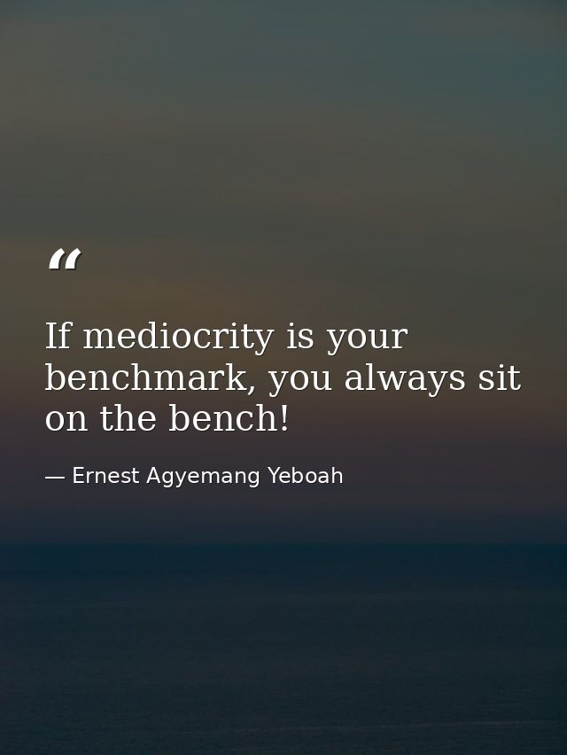 If mediocrity is your benchmark, you always sit on the bench! — Ernest Agyemang Yeboah