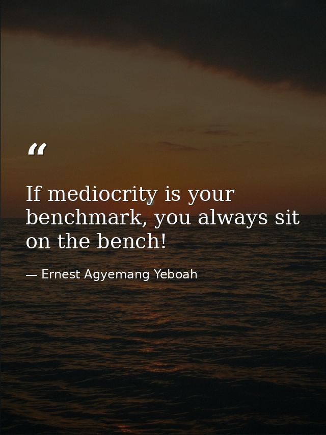 If mediocrity is your benchmark, you always sit on the bench! — Ernest Agyemang Yeboah