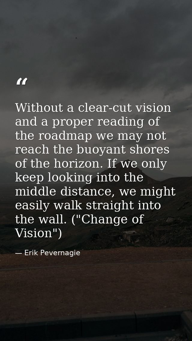 Without a clear-cut vision and a proper reading of the roadmap we may not reach the buoyant shores of the horizon. If we — Erik Pevernagie
