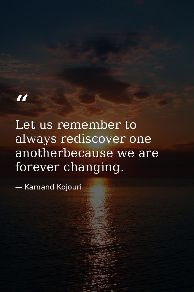 Let us remember to always rediscover one anotherbecause we are forever changing. — Kamand Kojouri