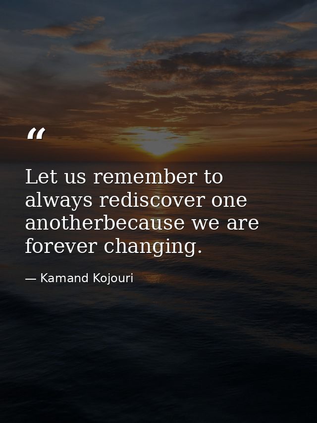 Let us remember to always rediscover one anotherbecause we are forever changing. — Kamand Kojouri