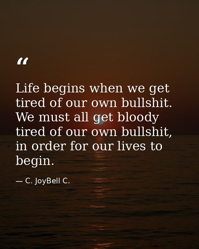 Life begins when we get tired of our own bullshit. We must all get bloody tired of our own bullshit, in order for our li — C. JoyBell C.