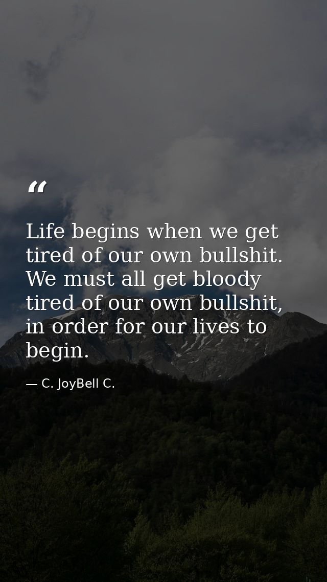 Life begins when we get tired of our own bullshit. We must all get bloody tired of our own bullshit, in order for our li — C. JoyBell C.