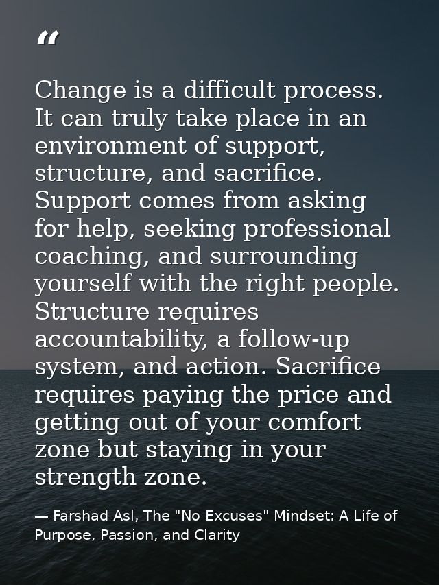 Change is a difficult process. It can truly take place in an environment of support, structure, and sacrifice. Support c — Farshad Asl, The "No Excuses" Mindset: A Life of Purpose, Passion, and Clarity