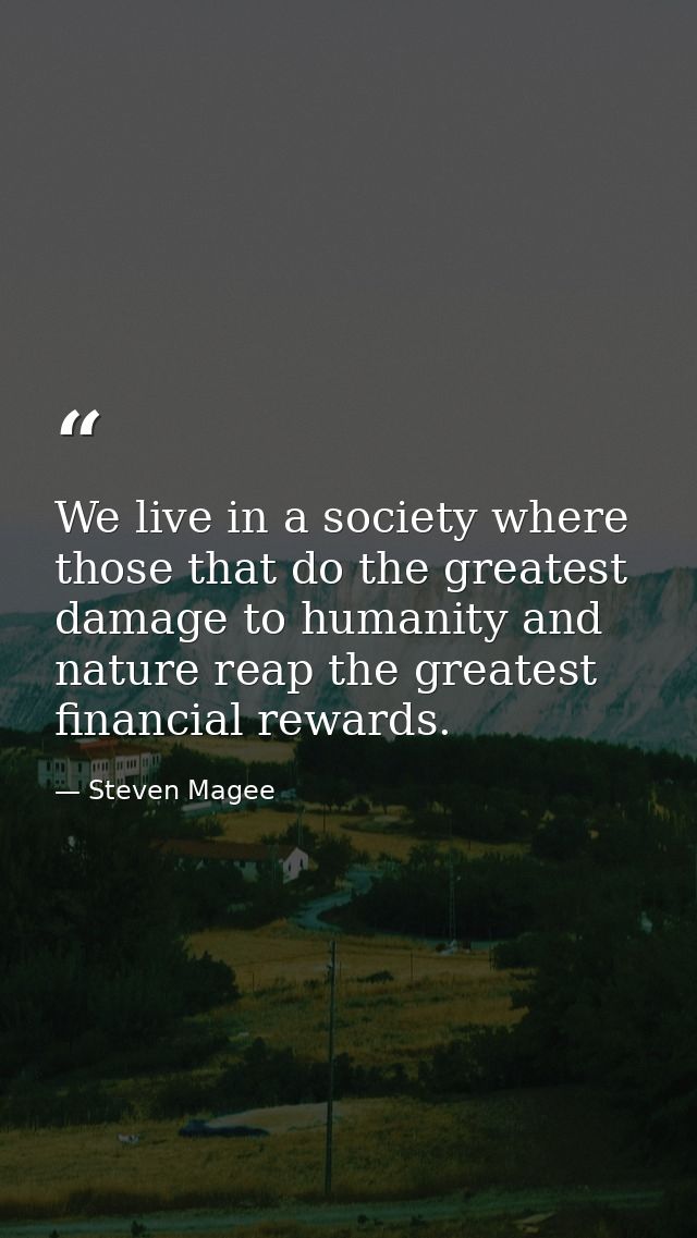 We live in a society where those that do the greatest damage to humanity and nature reap the greatest financial rewards. — Steven Magee