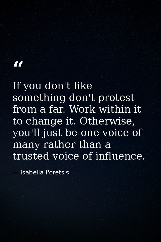 If you don't like something don't protest from a far. Work within it to change it. Otherwise, you'll just be one voice o — Isabella Poretsis
