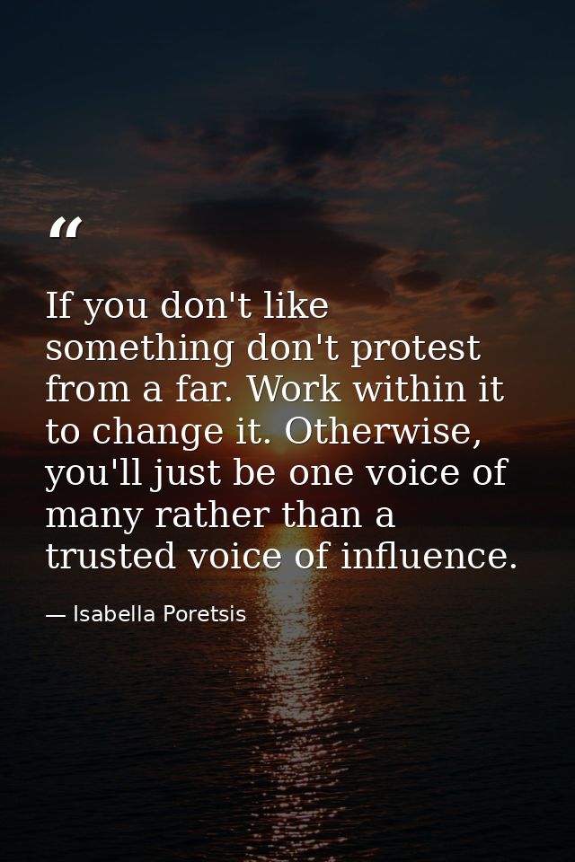 If you don't like something don't protest from a far. Work within it to change it. Otherwise, you'll just be one voice o — Isabella Poretsis