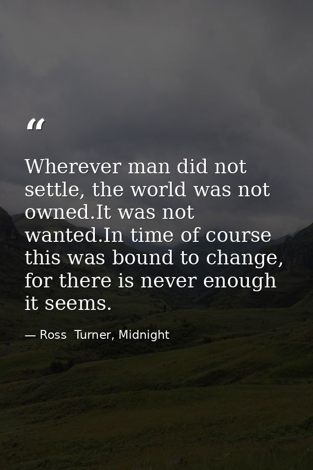 Wherever man did not settle, the world was not owned.It was not wanted.In time of course this was bound to change, for t — Ross  Turner, Midnight