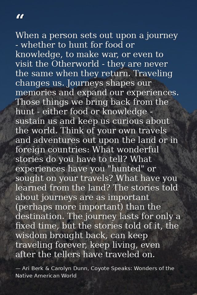 When a person sets out upon a journey - whether to hunt for food or knowledge, to make war, or even to visit the Otherwo — Ari Berk & Carolyn Dunn, Coyote Speaks: Wonders of the Native American World
