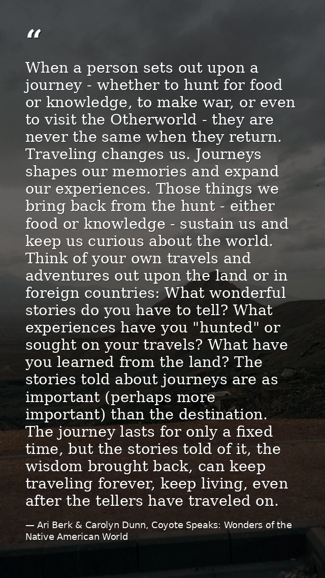 When a person sets out upon a journey - whether to hunt for food or knowledge, to make war, or even to visit the Otherwo — Ari Berk & Carolyn Dunn, Coyote Speaks: Wonders of the Native American World