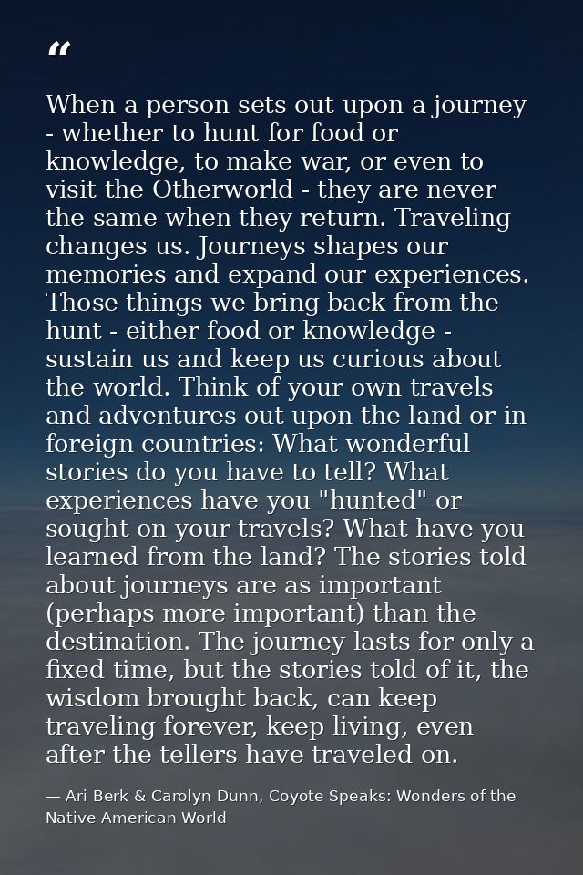 When a person sets out upon a journey - whether to hunt for food or knowledge, to make war, or even to visit the Otherwo — Ari Berk & Carolyn Dunn, Coyote Speaks: Wonders of the Native American World
