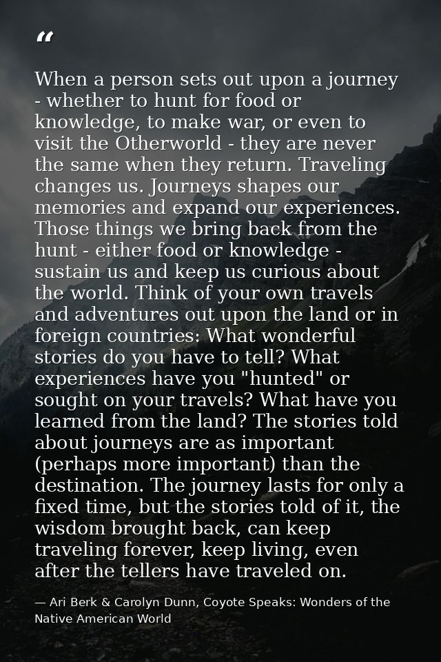 When a person sets out upon a journey - whether to hunt for food or knowledge, to make war, or even to visit the Otherwo — Ari Berk & Carolyn Dunn, Coyote Speaks: Wonders of the Native American World