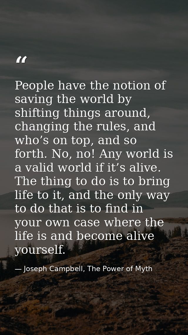 People have the notion of saving the world by shifting things around, changing the rules, and who’s on top, and so forth — Joseph Campbell, The Power of Myth