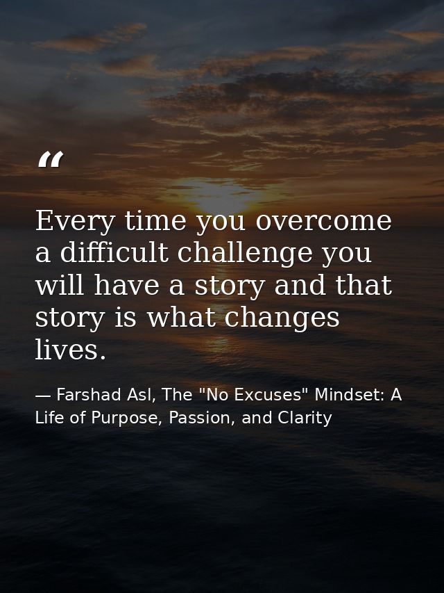 Every time you overcome a difficult challenge you will have a story and that story is what changes lives. — Farshad Asl, The "No Excuses" Mindset: A Life of Purpose, Passion, and Clarity