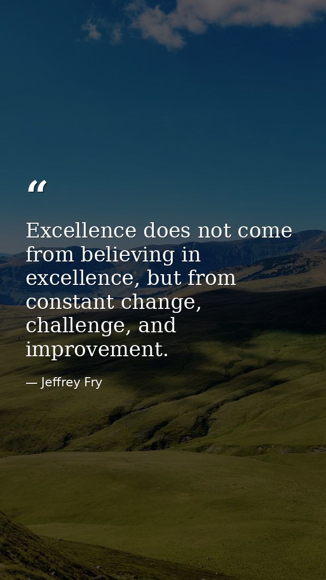 Excellence does not come from believing in excellence, but from constant change, challenge, and improvement. — Jeffrey Fry
