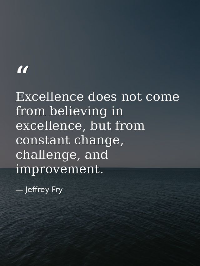 Excellence does not come from believing in excellence, but from constant change, challenge, and improvement. — Jeffrey Fry