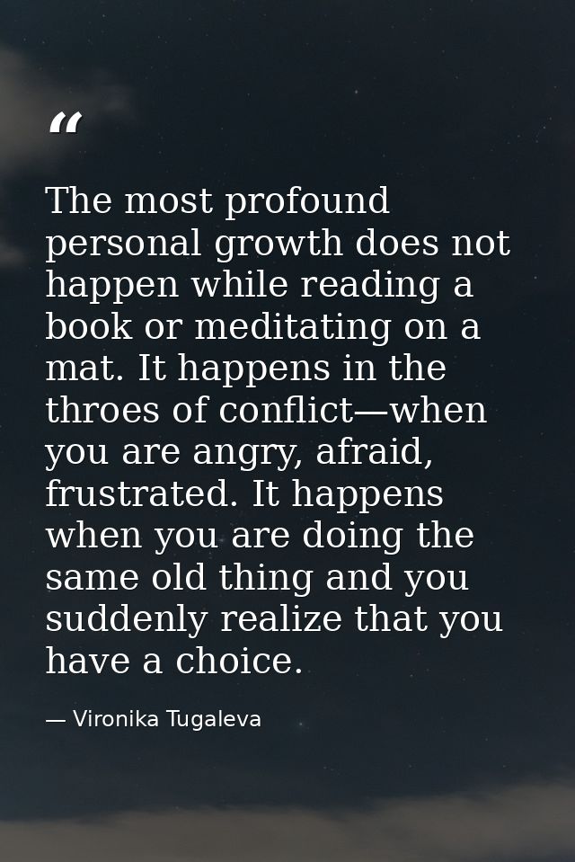The most profound personal growth does not happen while reading a book or meditating on a mat. It happens in the throes  — Vironika Tugaleva