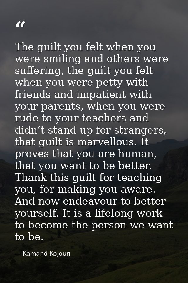 The guilt you felt when you were smiling and others were suffering, the guilt you felt when you were petty with friends  — Kamand Kojouri
