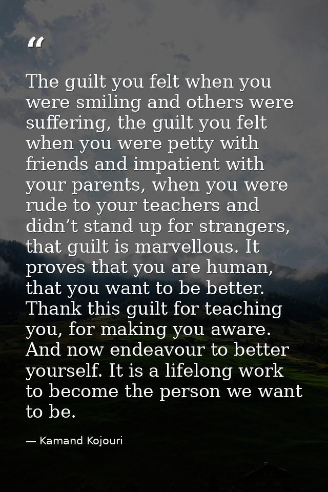 The guilt you felt when you were smiling and others were suffering, the guilt you felt when you were petty with friends  — Kamand Kojouri