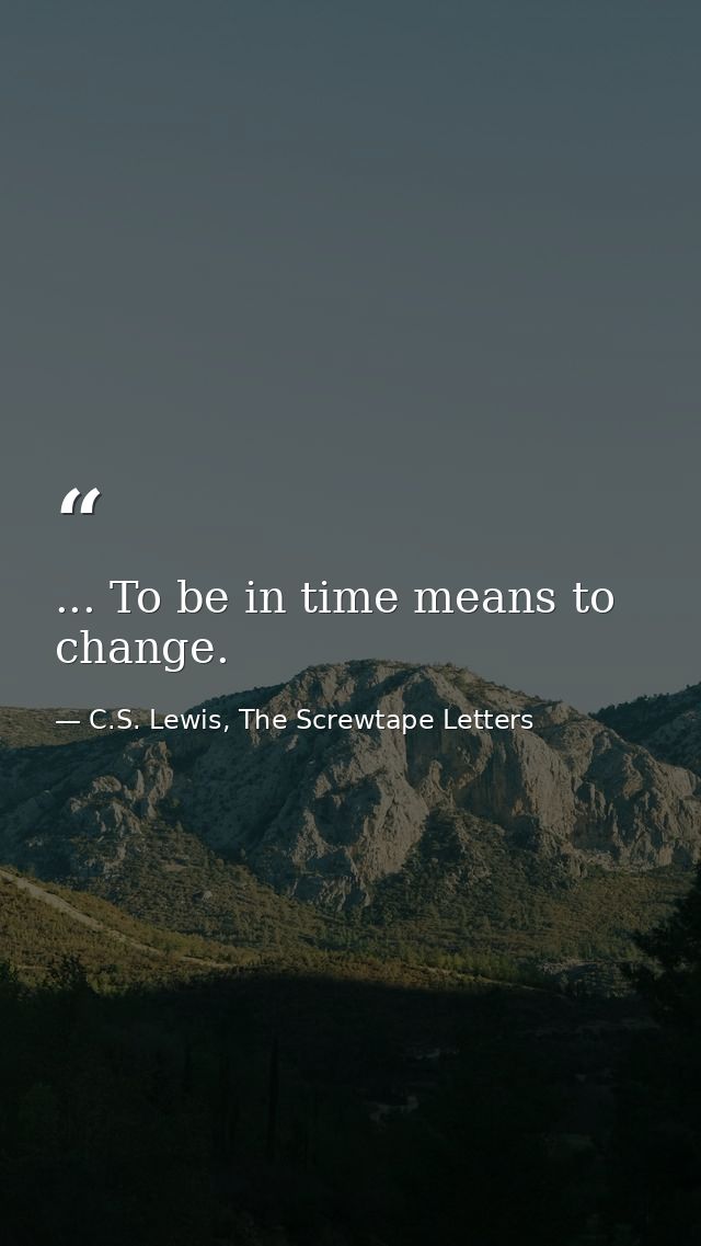 ... To be in time means to change. — C.S. Lewis, The Screwtape Letters