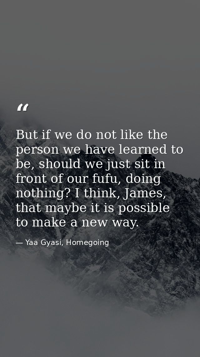 But if we do not like the person we have learned to be, should we just sit in front of our fufu, doing nothing? I think, — Yaa Gyasi, Homegoing