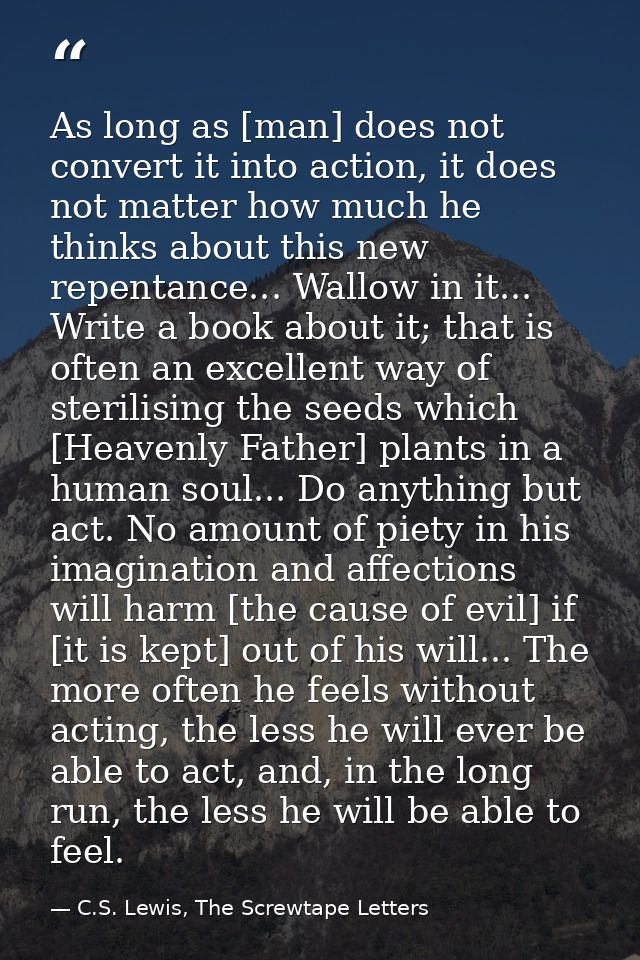As long as [man] does not convert it into action, it does not matter how much he thinks about this new repentance... Wal — C.S. Lewis, The Screwtape Letters