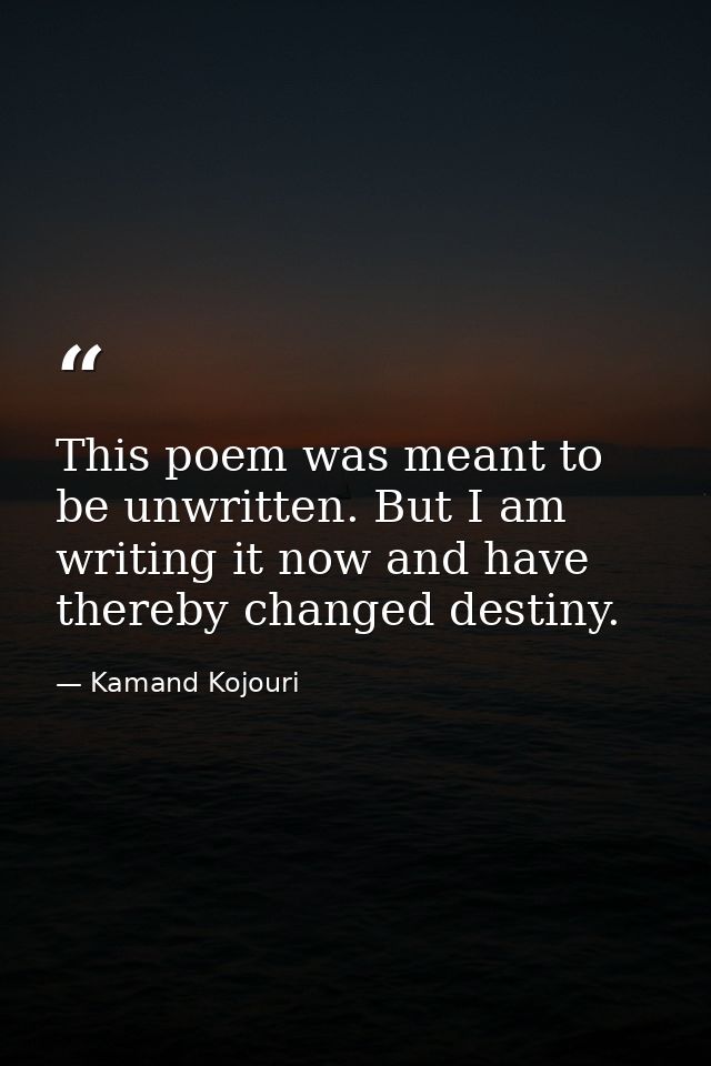This poem was meant to be unwritten. But I am writing it now and have thereby changed destiny. — Kamand Kojouri