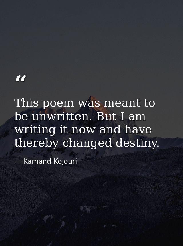 This poem was meant to be unwritten. But I am writing it now and have thereby changed destiny. — Kamand Kojouri