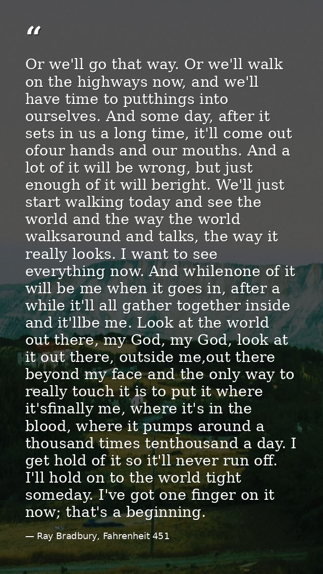 Or we'll go that way. Or we'll walk on the highways now, and we'll have time to putthings into ourselves. And some day,  — Ray Bradbury, Fahrenheit 451