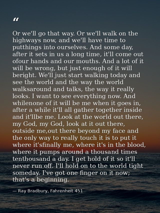 Or we'll go that way. Or we'll walk on the highways now, and we'll have time to putthings into ourselves. And some day,  — Ray Bradbury, Fahrenheit 451