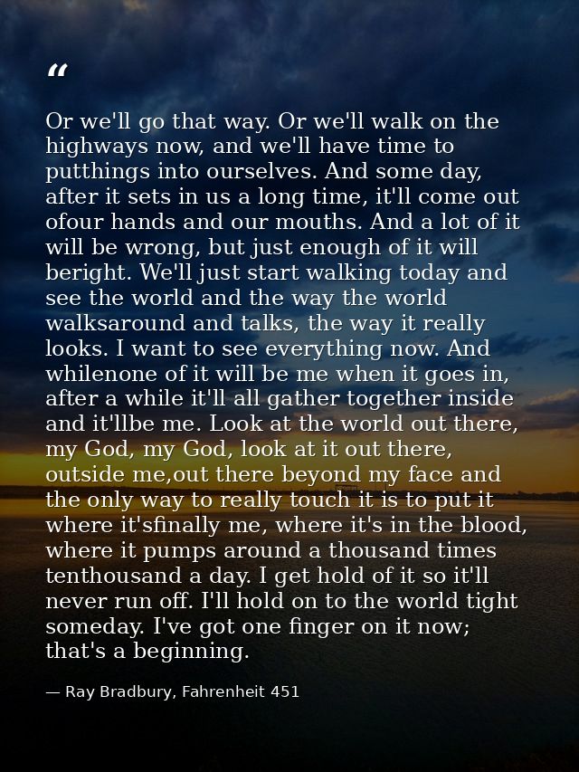 Or we'll go that way. Or we'll walk on the highways now, and we'll have time to putthings into ourselves. And some day,  — Ray Bradbury, Fahrenheit 451