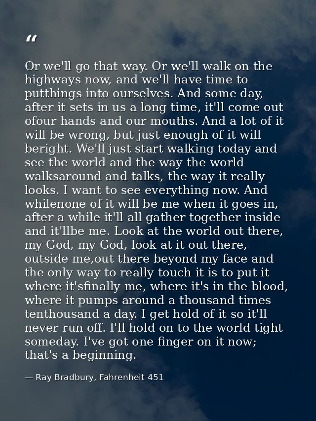 Or we'll go that way. Or we'll walk on the highways now, and we'll have time to putthings into ourselves. And some day,  — Ray Bradbury, Fahrenheit 451