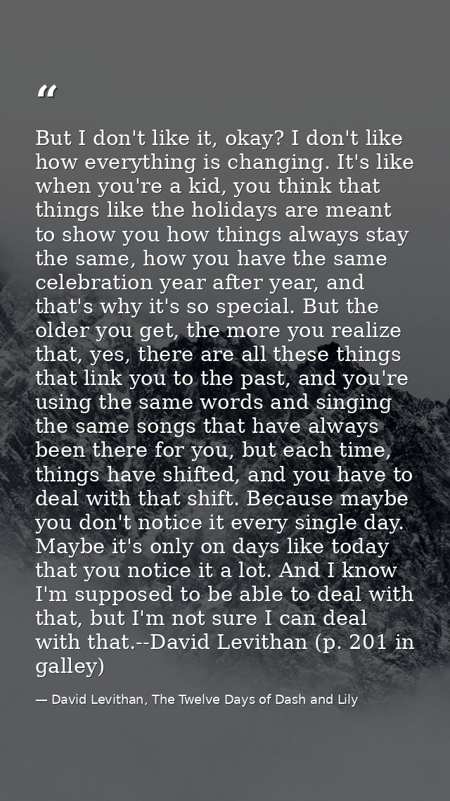 But I don't like it, okay? I don't like how everything is changing. It's like when you're a kid, you think that things l — David Levithan, The Twelve Days of Dash and Lily