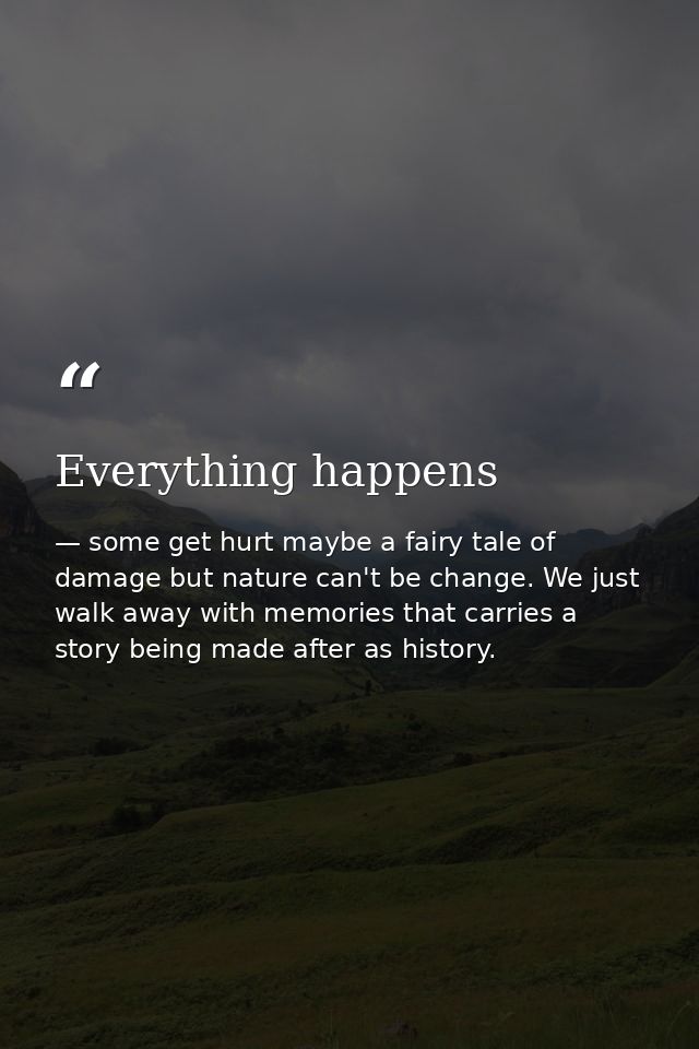 Everything happens — some get hurt maybe a fairy tale of damage but nature can't be change. We just walk away with memories that carries a story being made after as history.