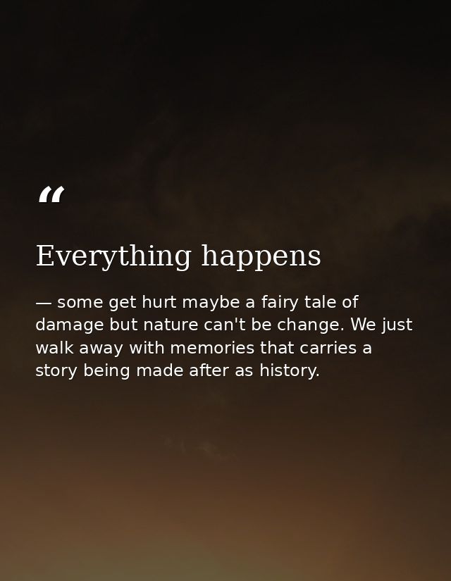 Everything happens — some get hurt maybe a fairy tale of damage but nature can't be change. We just walk away with memories that carries a story being made after as history.