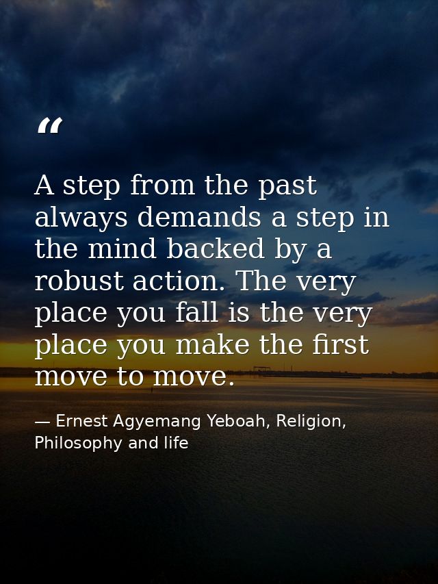 A step from the past always demands a step in the mind backed by a robust action. The very place you fall is the very pl — Ernest Agyemang Yeboah, Religion, Philosophy and life