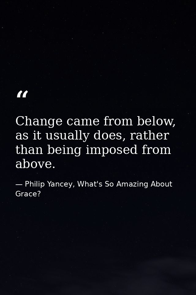 Change came from below, as it usually does, rather than being imposed from above. — Philip Yancey, What's So Amazing About Grace?