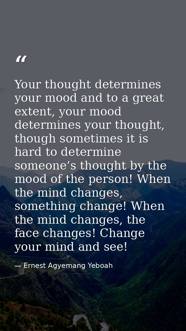 Your thought determines your mood and to a great extent, your mood determines your thought, though sometimes it is hard  — Ernest Agyemang Yeboah